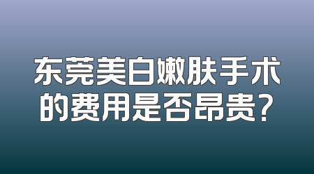 东莞美白嫩肤手术的费用是否昂贵？