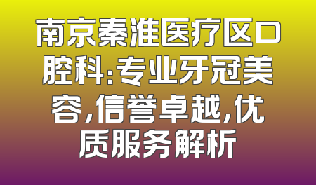 南京秦淮医疗区口腔科：专业牙冠美容，信誉卓越，优质服务解析