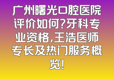 广州曙光口腔医院评价如何？牙科专业资格，王浩医师专长及热门服务概览！