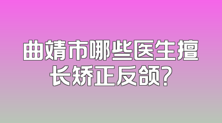 曲靖市哪些医生擅长矫正反颌？