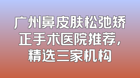 广州鼻皮肤松弛矫正手术医院推荐，精选三家机构