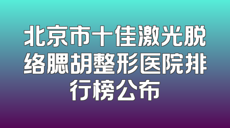 北京市十佳激光脱络腮胡整形医院排行榜公布