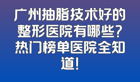 广州抽脂技术好的整形医院有哪些？热门榜单医院全知道！
