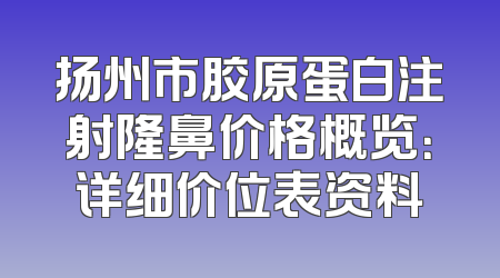 扬州市胶原蛋白注射隆鼻价格概览：详细价位表资料