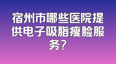 宿州市哪些医院提供电子吸脂瘦脸服务？