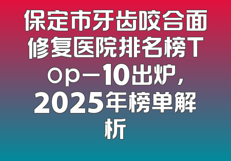 保定市牙齿咬合面修复医院排名榜Top_10出炉，2025年榜单解析