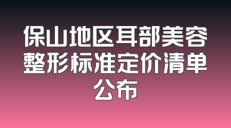 保山地区耳部美容整形标准定价清单公布