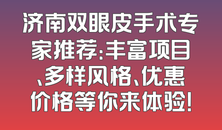 济南双眼皮手术专家推荐：丰富项目、多样风格、优惠价格等你来体验！