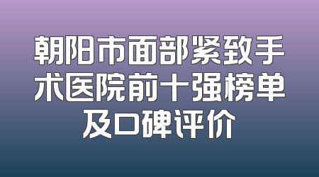 朝阳市面部紧致手术医院前十强榜单及口碑评价