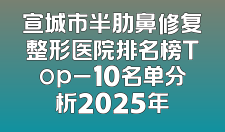 宣城市半肋鼻修复整形医院排名榜Top_10名单分析2025年