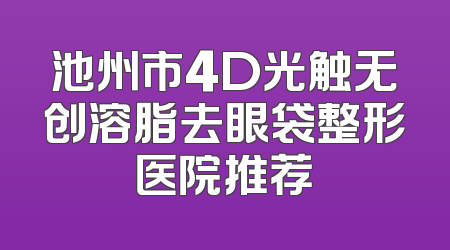 池州市4D光触无创溶脂去眼袋整形医院推荐