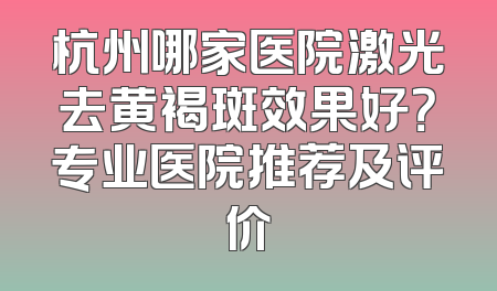 杭州哪家医院激光去黄褐斑效果好？专业医院推荐及评价