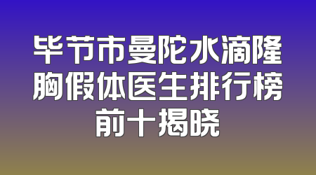 毕节市曼陀水滴隆胸假体医生排行榜前十揭晓