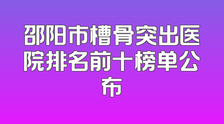 邵阳市槽骨突出医院排名前十榜单公布