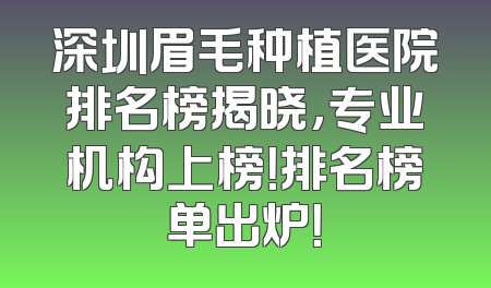 深圳眉毛种植医院排名榜揭晓，专业机构上榜！排名榜单出炉！