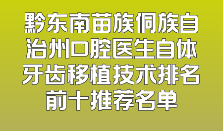 黔东南苗族侗族自治州口腔医生自体牙齿移植技术排名前十推荐名单