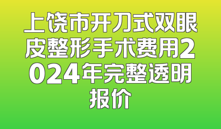 上饶市开刀式双眼皮整形手术费用2024年完整透明报价