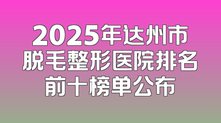 2025年达州市脱毛整形医院排名前十榜单公布