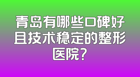青岛有哪些口碑好且技术稳定的整形医院？