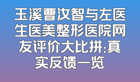 玉溪曹汝智与左医生医美整形医院网友评价大比拼：真实反馈一览