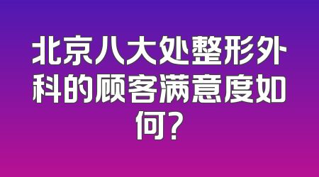 北京八大处整形外科的顾客满意度如何？