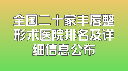全国二十家丰唇整形术医院排名及详细信息公布