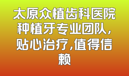 太原众植齿科医院种植牙专业团队，贴心治疗，值得信赖