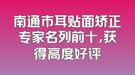 南通市耳贴面矫正专家名列前十，获得高度好评
