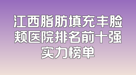 江西脂肪填充丰脸颊医院排名前十强实力榜单