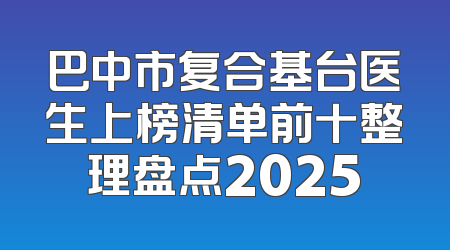 巴中市复合基台医生上榜清单前十整理盘点2025