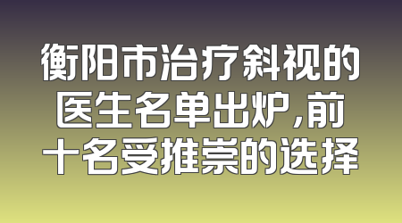 衡阳市治疗斜视的医生名单出炉，前十名受推崇的选择