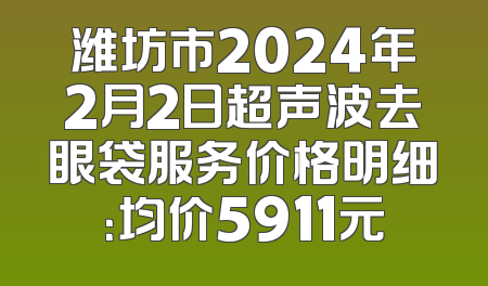 潍坊市2024年2月2日超声波去眼袋服务价格明细：均价5911元