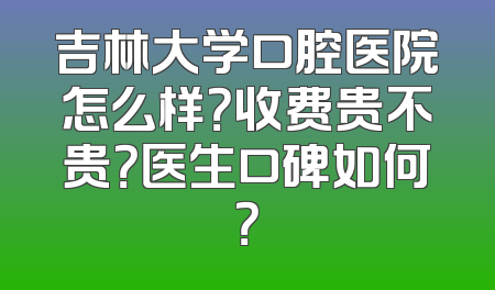 吉林大学口腔医院怎么样？收费贵不贵？医生口碑如何？