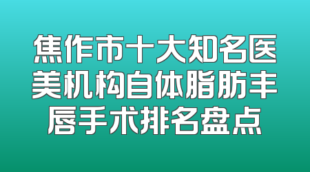 焦作市十大知名医美机构自体脂肪丰唇手术排名盘点