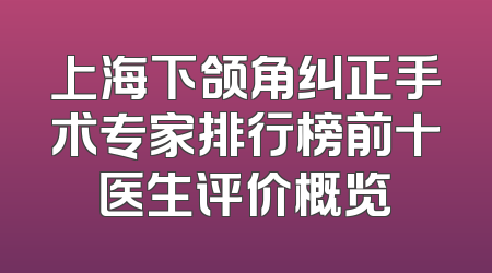 上海下颌角纠正手术专家排行榜前十医生评价概览