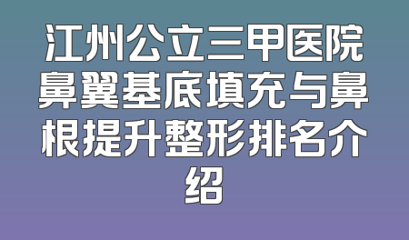 江州公立三甲医院鼻翼基底填充与鼻根提升整形排名介绍