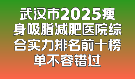 武汉市2025瘦身吸脂减肥医院综合实力排名前十榜单不容错过