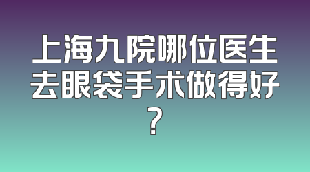 上海九院哪位医生去眼袋手术做得好？