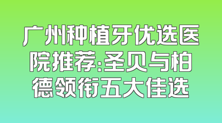广州种植牙优选医院推荐：圣贝与柏德领衔五大佳选