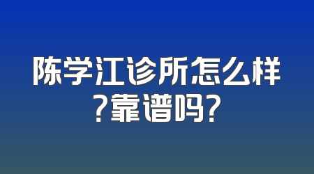 陈学江诊所怎么样？靠谱吗？