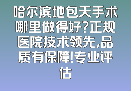 哈尔滨地包天手术哪里做得好？正规医院技术领先，品质有保障！专业评估