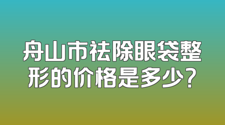 舟山市祛除眼袋整形的价格是多少？