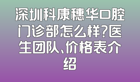 深圳科康穗华口腔门诊部怎么样？医生团队、价格表介绍