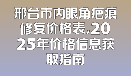 邢台市内眼角疤痕修复价格表，2025年价格信息获取指南
