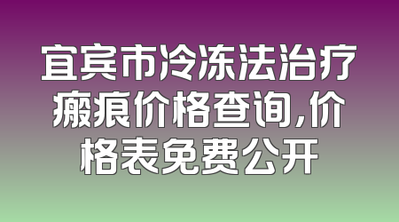 宜宾市冷冻法治疗瘢痕价格查询，价格表免费公开