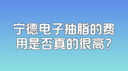 宁德电子抽脂的费用是否真的很高？