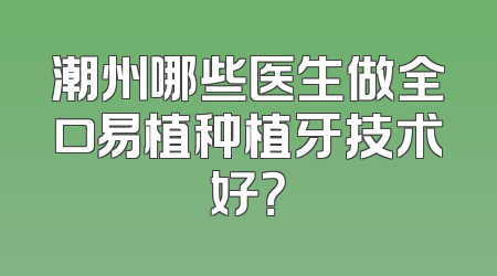 潮州哪些医生做全口易植种植牙技术好？
