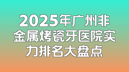 2025年广州非金属烤瓷牙医院实力排名大盘点