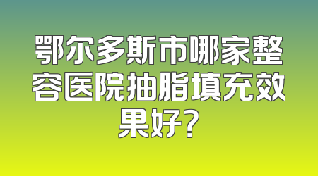 鄂尔多斯市哪家整容医院抽脂填充效果好？
