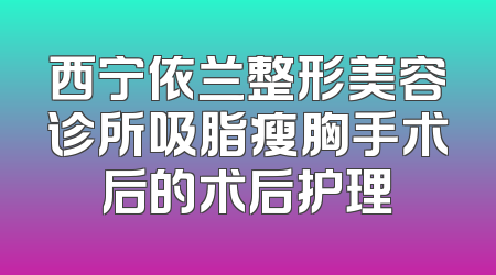 西宁依兰整形美容诊所吸脂瘦胸手术后的术后护理